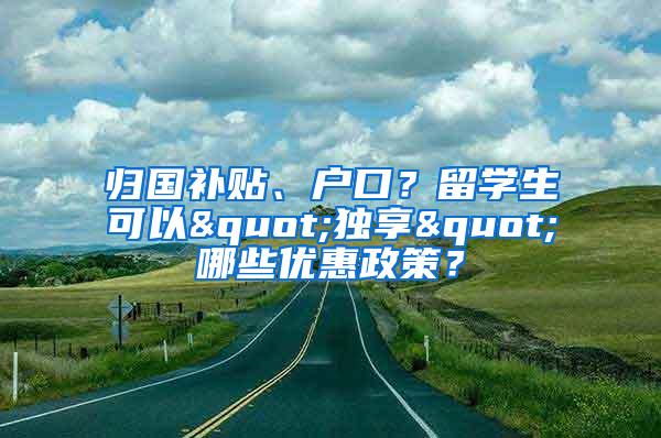 归国补贴、户口？留学生可以"独享"哪些优惠政策？