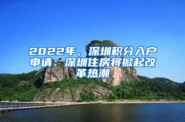 2022年，深圳积分入户申请：深圳住房将掀起改革热潮