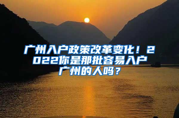 广州入户政策改革变化！2022你是那批容易入户广州的人吗？