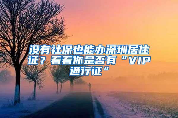 没有社保也能办深圳居住证？看看你是否有“VIP通行证”