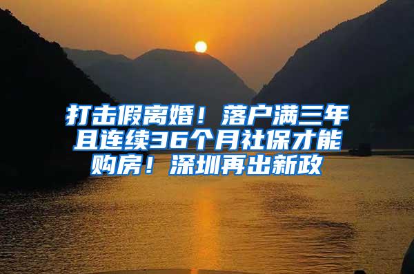 打击假离婚！落户满三年且连续36个月社保才能购房！深圳再出新政