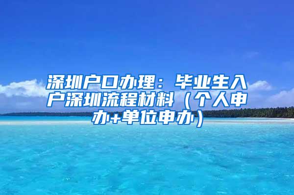 深圳户口办理：毕业生入户深圳流程材料（个人申办+单位申办）