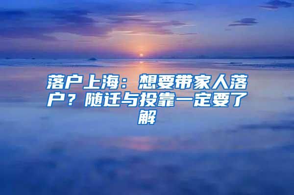 落户上海：想要带家人落户？随迁与投靠一定要了解