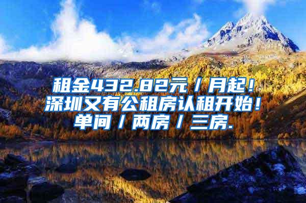 租金432.82元／月起！深圳又有公租房认租开始！单间／两房／三房.