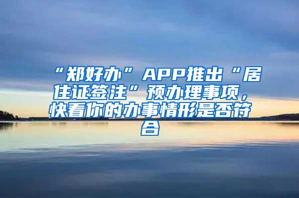 “郑好办”APP推出“居住证签注”预办理事项，快看你的办事情形是否符合