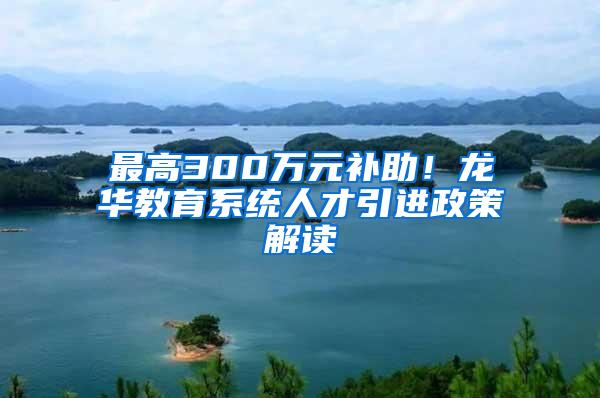 最高300万元补助！龙华教育系统人才引进政策解读