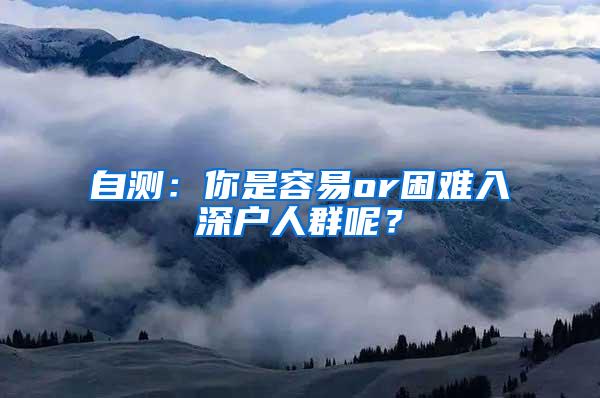 自测：你是容易or困难入深户人群呢？