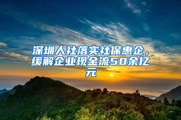 深圳人社落实社保惠企，缓解企业现金流50余亿元