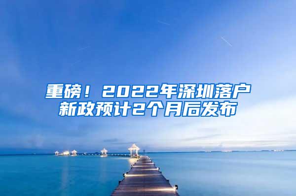 重磅！2022年深圳落户新政预计2个月后发布