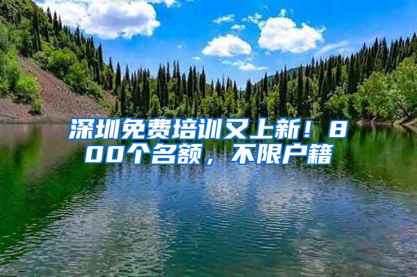 深圳免费培训又上新！800个名额，不限户籍