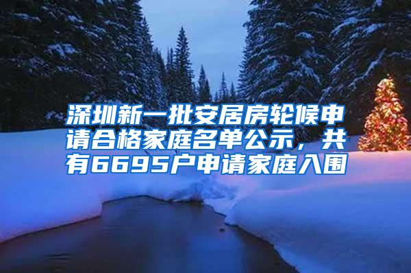 深圳新一批安居房轮候申请合格家庭名单公示，共有6695户申请家庭入围