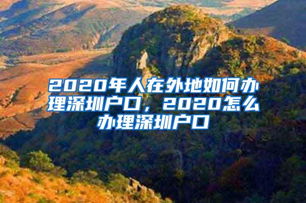 2020年人在外地如何办理深圳户口，2020怎么办理深圳户口