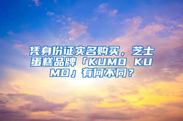 凭身份证实名购买，芝士蛋糕品牌「KUMO KUMO」有何不同？