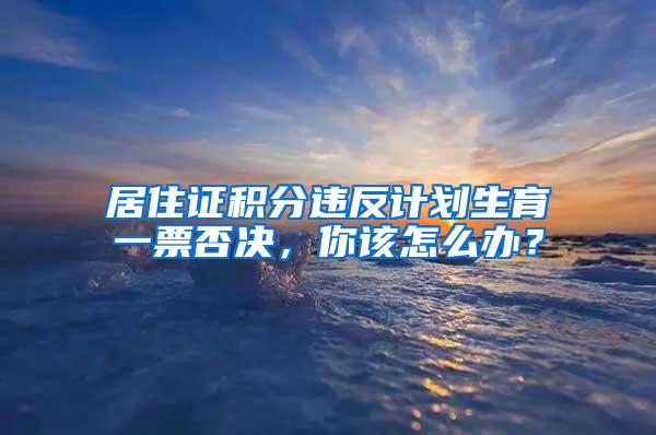 居住证积分违反计划生育一票否决，你该怎么办？