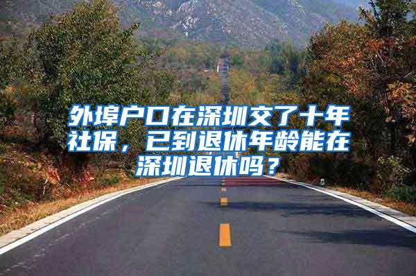 外埠户口在深圳交了十年社保，已到退休年龄能在深圳退休吗？