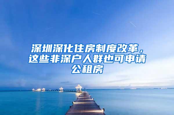 深圳深化住房制度改革，这些非深户人群也可申请公租房