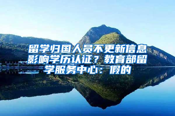 留学归国人员不更新信息影响学历认证？教育部留学服务中心：假的