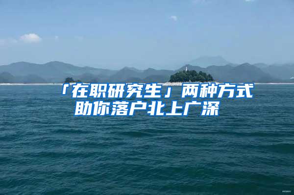 「在职研究生」两种方式助你落户北上广深