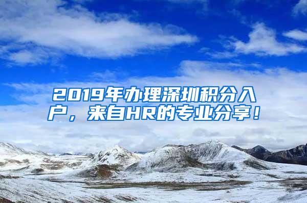 2019年办理深圳积分入户，来自HR的专业分享！