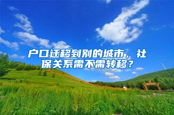 户口迁移到别的城市，社保关系需不需转移？