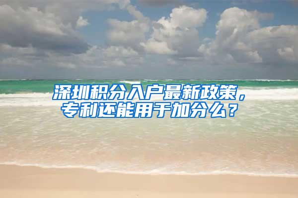 深圳积分入户最新政策，专利还能用于加分么？