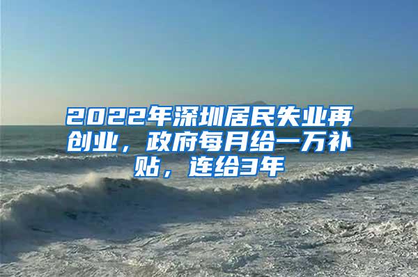 2022年深圳居民失业再创业，政府每月给一万补贴，连给3年