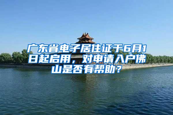 广东省电子居住证于6月1日起启用，对申请入户佛山是否有帮助？