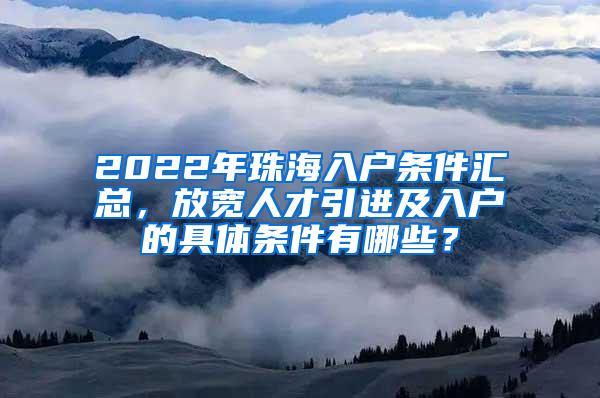 2022年珠海入户条件汇总，放宽人才引进及入户的具体条件有哪些？