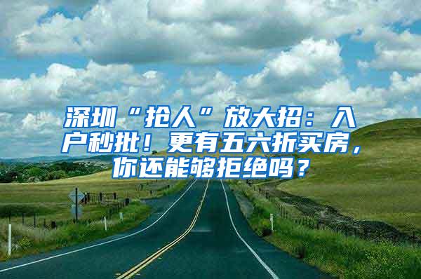 深圳“抢人”放大招：入户秒批！更有五六折买房，你还能够拒绝吗？