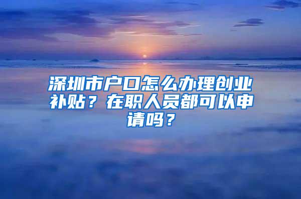 深圳市户口怎么办理创业补贴？在职人员都可以申请吗？