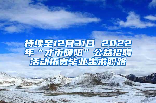 持续至12月31日 2022年“才市暖阳”公益招聘活动拓宽毕业生求职路