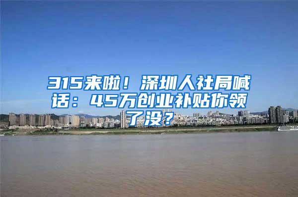 315来啦！深圳人社局喊话：45万创业补贴你领了没？