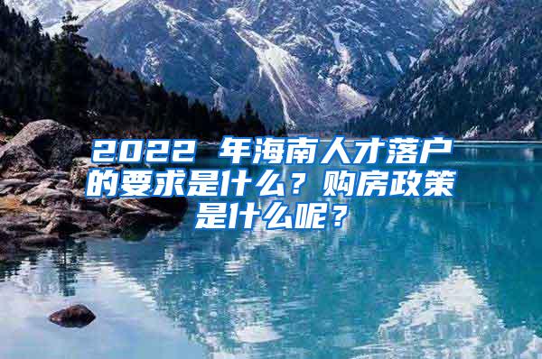 2022 年海南人才落户的要求是什么？购房政策是什么呢？