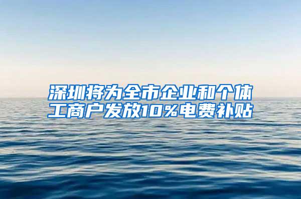 深圳将为全市企业和个体工商户发放10%电费补贴