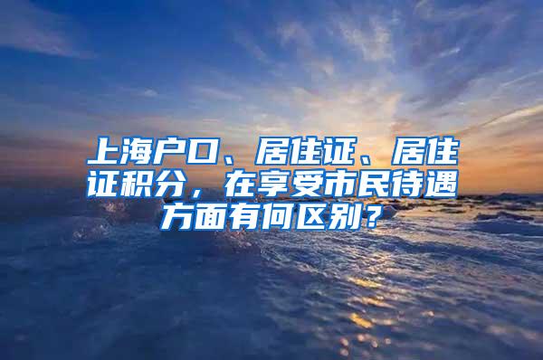 上海户口、居住证、居住证积分，在享受市民待遇方面有何区别？