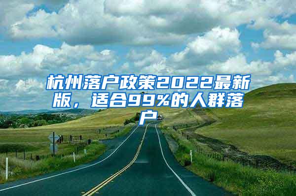 杭州落户政策2022最新版，适合99%的人群落户