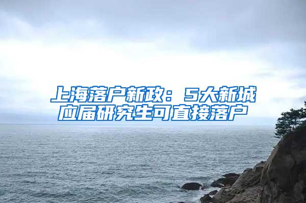 上海落户新政：5大新城应届研究生可直接落户