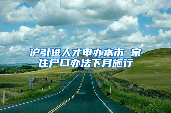 沪引进人才申办本市 常住户口办法下月施行