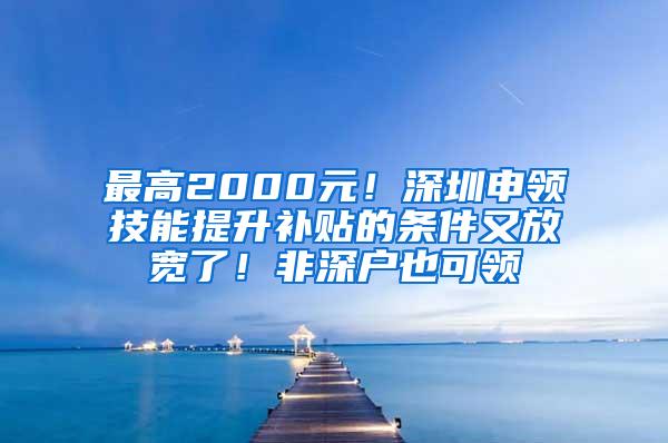 最高2000元！深圳申领技能提升补贴的条件又放宽了！非深户也可领