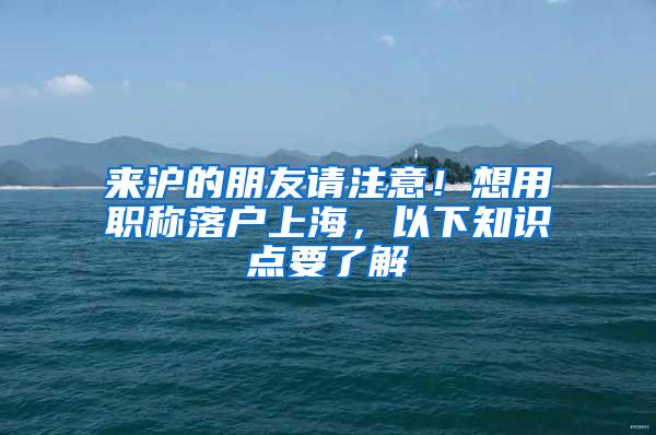 来沪的朋友请注意！想用职称落户上海，以下知识点要了解