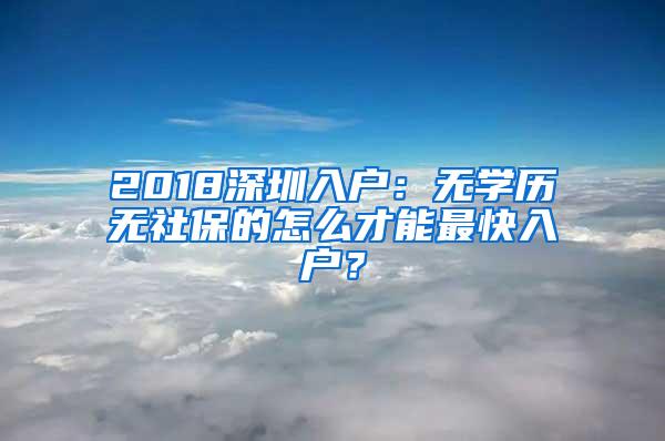 2018深圳入户：无学历无社保的怎么才能最快入户？