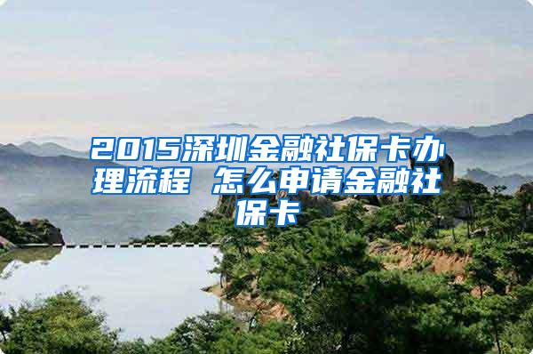 2015深圳金融社保卡办理流程 怎么申请金融社保卡