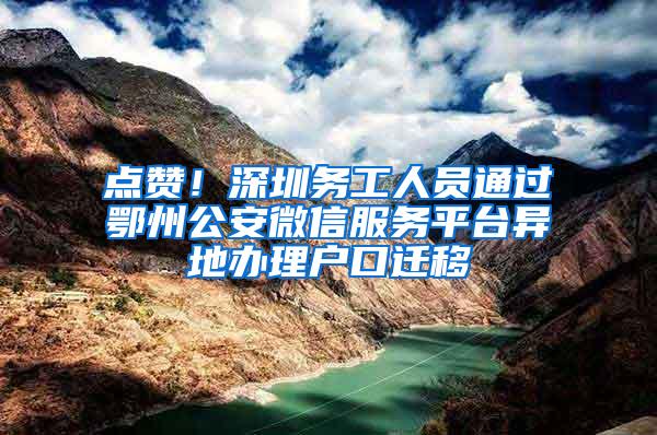 点赞！深圳务工人员通过鄂州公安微信服务平台异地办理户口迁移