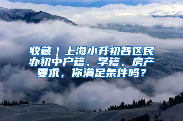 收藏｜上海小升初各区民办初中户籍、学籍、房产要求，你满足条件吗？