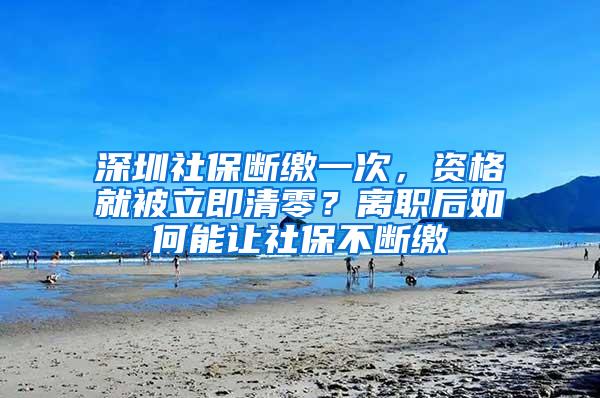 深圳社保断缴一次，资格就被立即清零？离职后如何能让社保不断缴