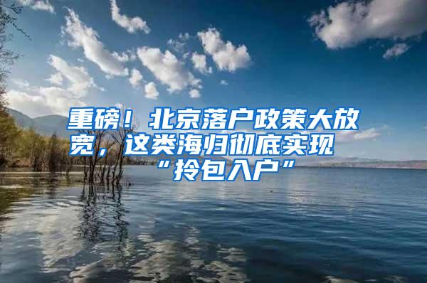 重磅！北京落户政策大放宽，这类海归彻底实现“拎包入户”