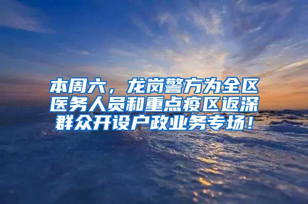 本周六，龙岗警方为全区医务人员和重点疫区返深群众开设户政业务专场！