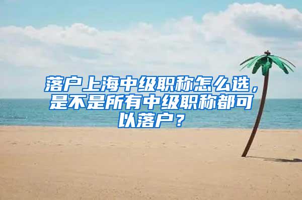 落户上海中级职称怎么选，是不是所有中级职称都可以落户？