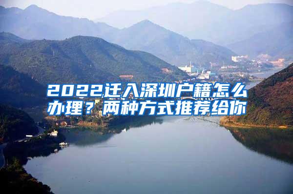 2022迁入深圳户籍怎么办理？两种方式推荐给你