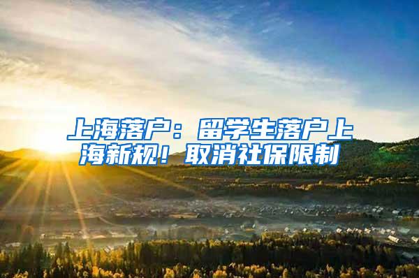 上海落户：留学生落户上海新规！取消社保限制